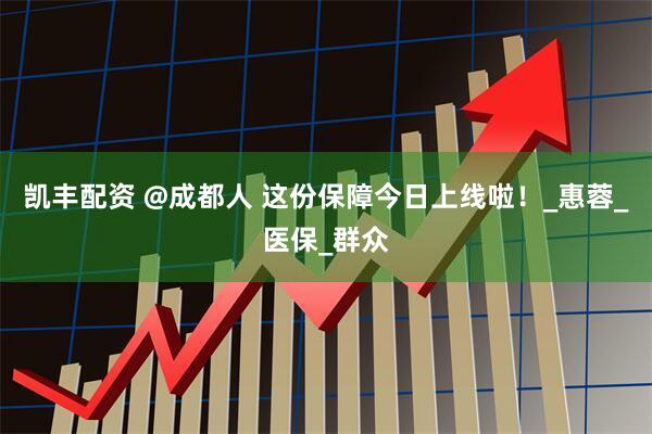 凯丰配资 @成都人 这份保障今日上线啦！_惠蓉_医保_群众