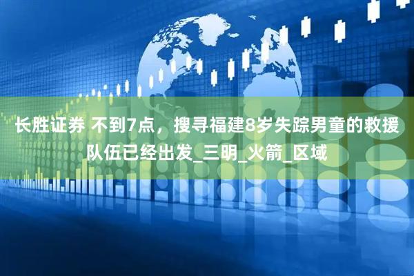 长胜证券 不到7点，搜寻福建8岁失踪男童的救援队伍已经出发_三明_火箭_区域