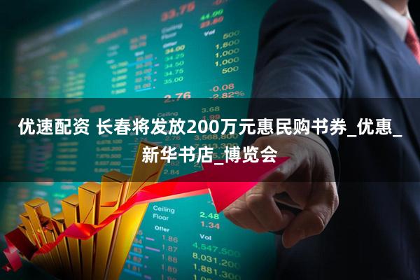 优速配资 长春将发放200万元惠民购书券_优惠_新华书店_博览会