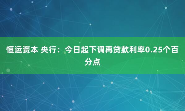 恒运资本 央行：今日起下调再贷款利率0.25个百分点