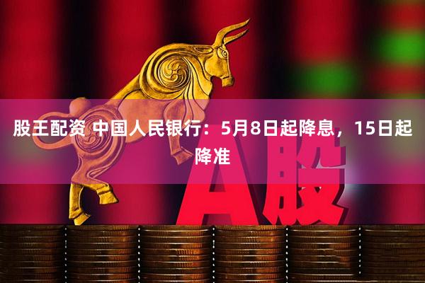 股王配资 中国人民银行：5月8日起降息，15日起降准