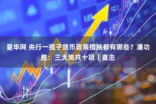 量华网 央行一揽子货币政策措施都有哪些？潘功胜：三大类共十项｜直击
