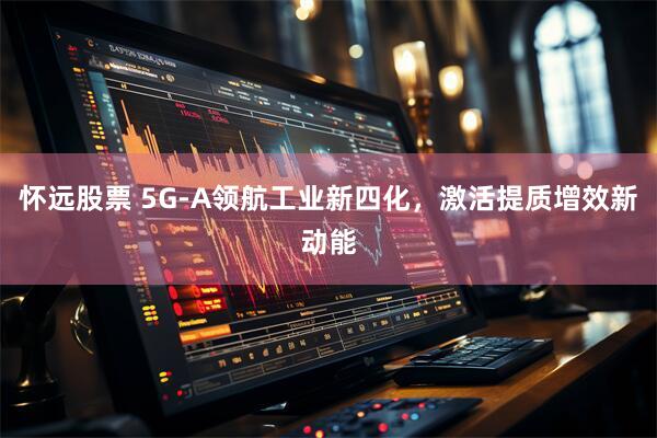 怀远股票 5G-A领航工业新四化，激活提质增效新动能