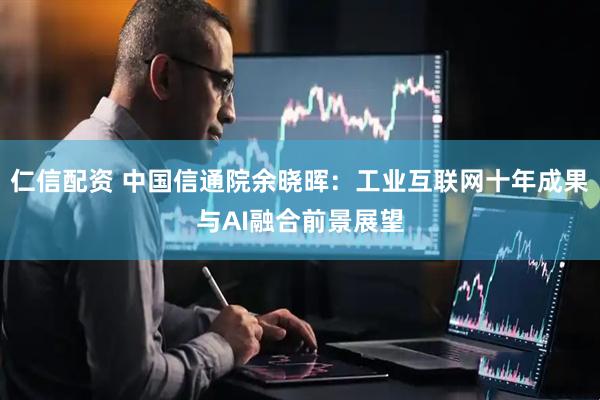 仁信配资 中国信通院余晓晖：工业互联网十年成果与AI融合前景展望