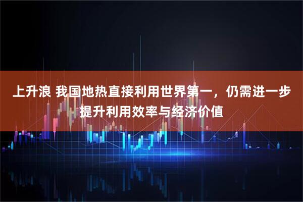 上升浪 我国地热直接利用世界第一，仍需进一步提升利用效率与经济价值