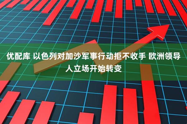优配库 以色列对加沙军事行动拒不收手 欧洲领导人立场开始转变