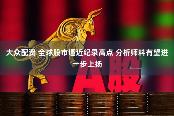 大众配资 全球股市逼近纪录高点 分析师料有望进一步上扬