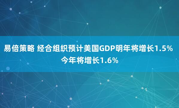 易倍策略 经合组织预计美国GDP明年将增长1.5% 今年将增长1.6%