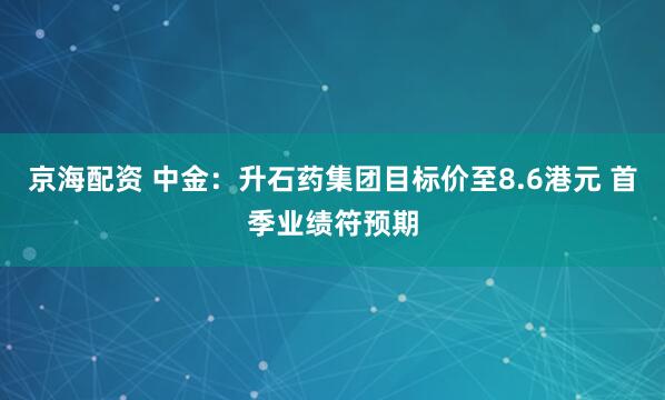 京海配资 中金：升石药集团目标价至8.6港元 首季业绩符预期