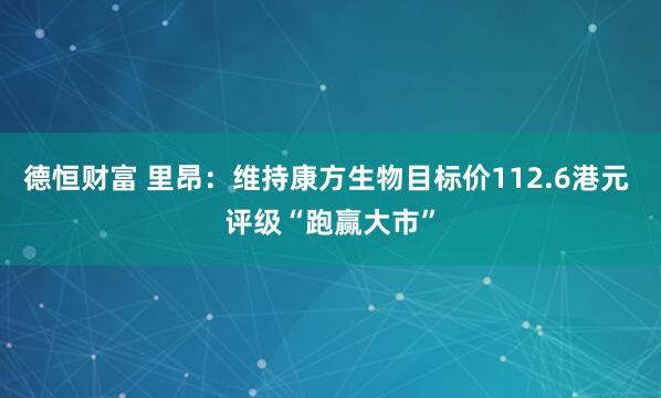 德恒财富 里昂：维持康方生物目标价112.6港元 评级“跑赢大市”