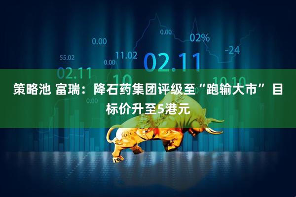 策略池 富瑞：降石药集团评级至“跑输大市” 目标价升至5港元