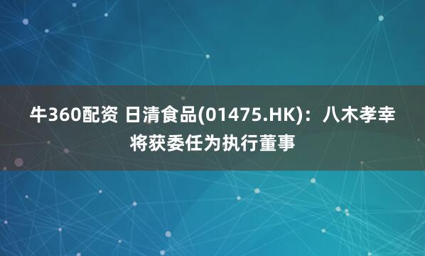 牛360配资 日清食品(01475.HK)：八木孝幸将获委任为执行董事