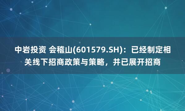 中岩投资 会稽山(601579.SH)：已经制定相关线下招商政策与策略，并已展开招商