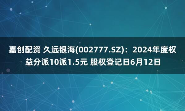 嘉创配资 久远银海(002777.SZ)：2024年度权益分派10派1.5元 股权登记日6月12日