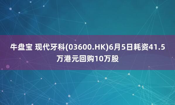 牛盘宝 现代牙科(03600.HK)6月5日耗资41.5万港元回购10万股