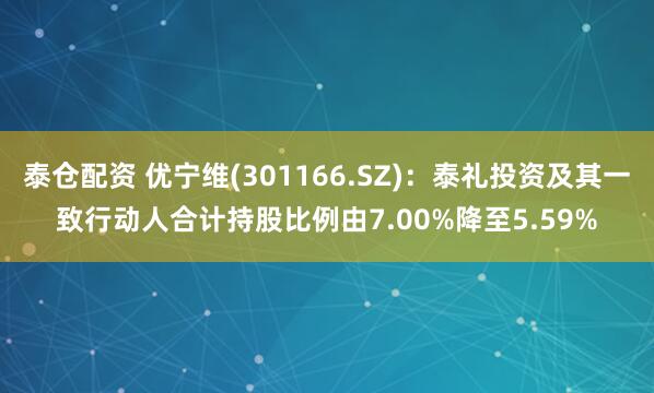 泰仓配资 优宁维(301166.SZ)：泰礼投资及其一致行动人合计持股比例由7.00%降至5.59%