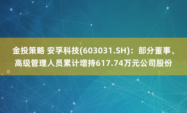 金投策略 安孚科技(603031.SH)：部分董事、高级管理人员累计增持617.74万元公司股份