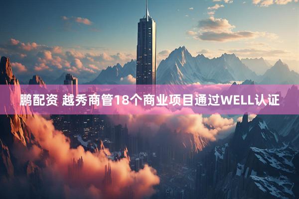 鹏配资 越秀商管18个商业项目通过WELL认证
