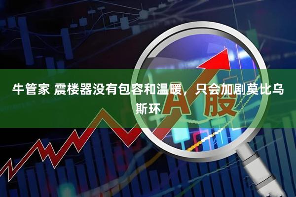 牛管家 震楼器没有包容和温暖，只会加剧莫比乌斯环