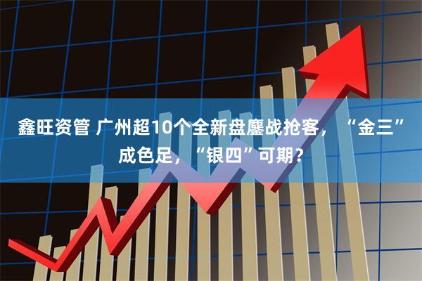 鑫旺资管 广州超10个全新盘鏖战抢客， “金三”成色足，“银四”可期？