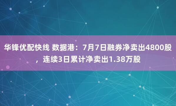 华锋优配快线 数据港：7月7日融券净卖出4800股，连续3日累计净卖出1.38万股