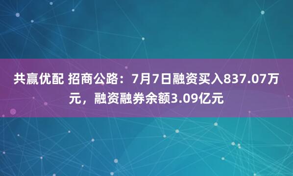 共赢优配 招商公路：7月7日融资买入837.07万元，融资融券余额3.09亿元