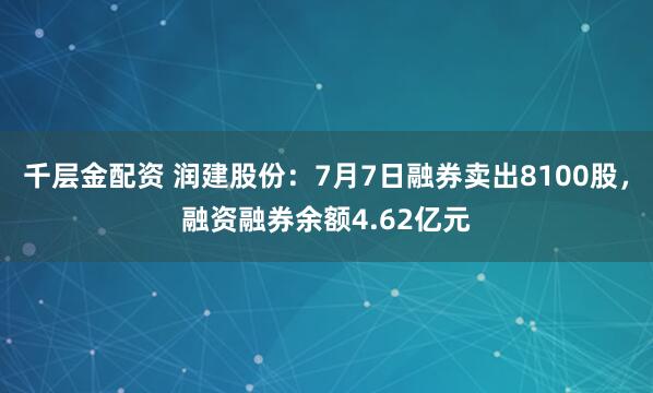 千层金配资 润建股份：7月7日融券卖出8100股，融资融券余额4.62亿元