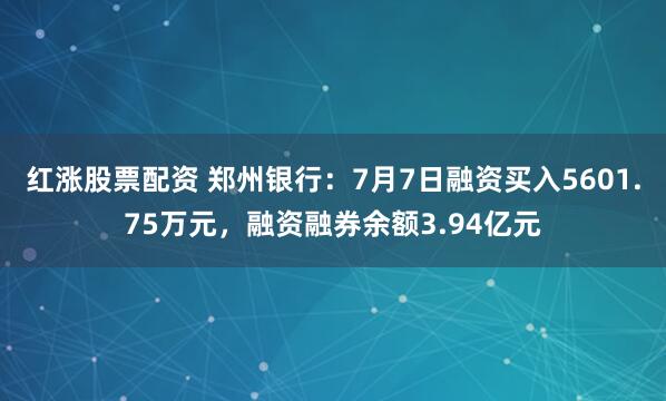 红涨股票配资 郑州银行：7月7日融资买入5601.75万元，融资融券余额3.94亿元