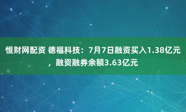 恒财网配资 德福科技：7月7日融资买入1.38亿元，融资融券余额3.63亿元