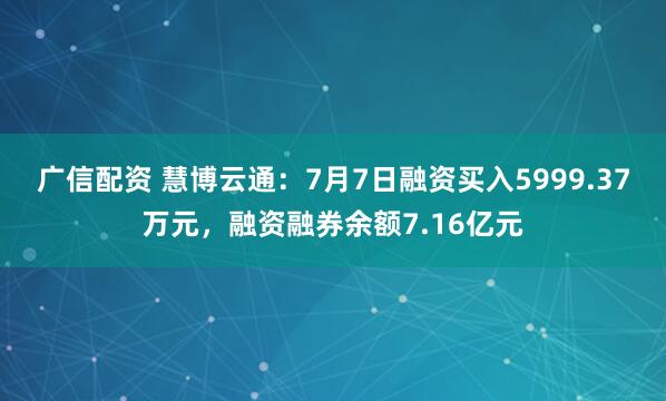 广信配资 慧博云通：7月7日融资买入5999.37万元，融资融券余额7.16亿元