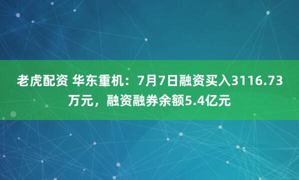 老虎配资 华东重机：7月7日融资买入3116.73万元，融资融券余额5.4亿元