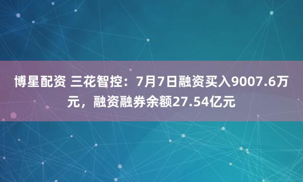 博星配资 三花智控：7月7日融资买入9007.6万元，融资融券余额27.54亿元