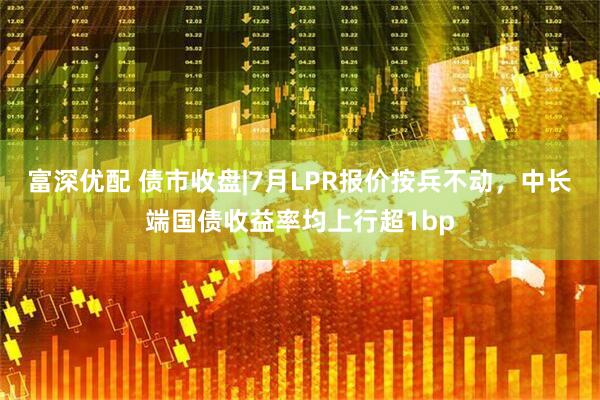 富深优配 债市收盘|7月LPR报价按兵不动，中长端国债收益率均上行超1bp