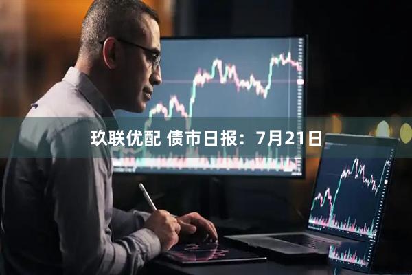 玖联优配 债市日报：7月21日
