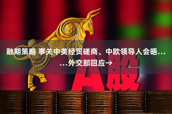 融期策略 事关中美经贸磋商、中欧领导人会晤……外交部回应→
