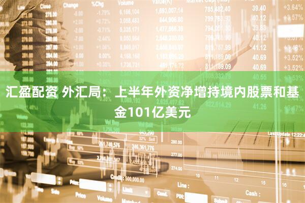 汇盈配资 外汇局：上半年外资净增持境内股票和基金101亿美元