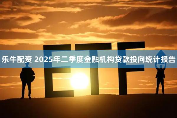 乐牛配资 2025年二季度金融机构贷款投向统计报告