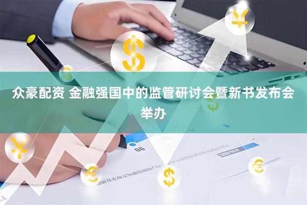 众豪配资 金融强国中的监管研讨会暨新书发布会举办