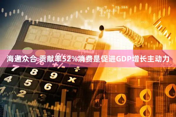 海通众合 贡献率52%消费是促进GDP增长主动力
