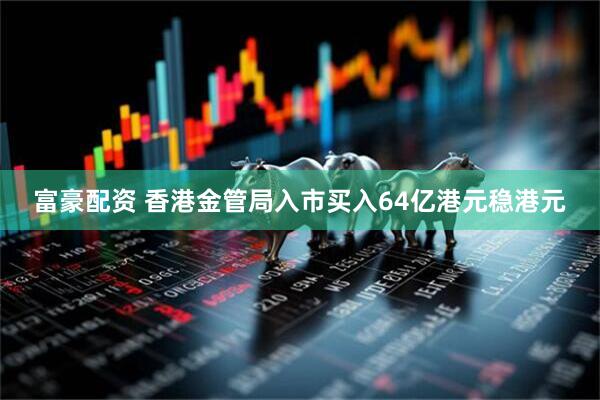 富豪配资 香港金管局入市买入64亿港元稳港元