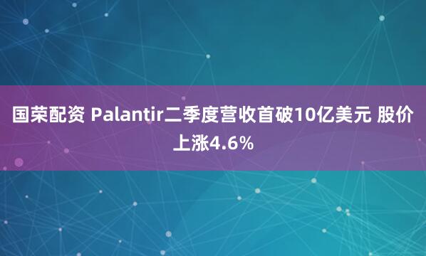 国荣配资 Palantir二季度营收首破10亿美元 股价上涨4.6%