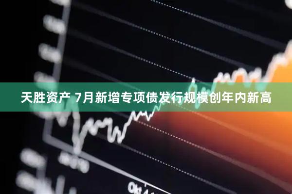 天胜资产 7月新增专项债发行规模创年内新高