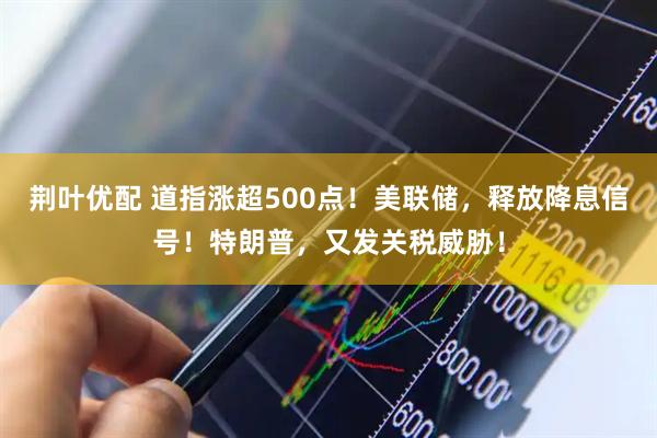 荆叶优配 道指涨超500点！美联储，释放降息信号！特朗普，又发关税威胁！
