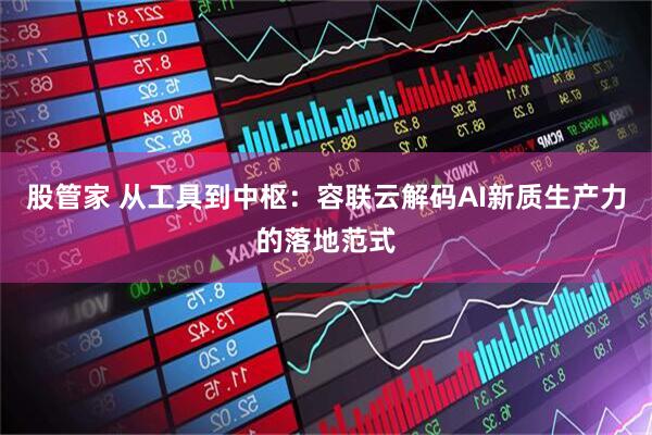 股管家 从工具到中枢：容联云解码AI新质生产力的落地范式