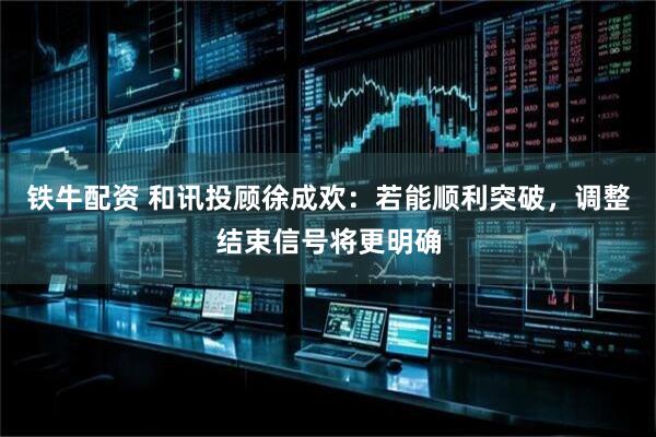 铁牛配资 和讯投顾徐成欢：若能顺利突破，调整结束信号将更明确