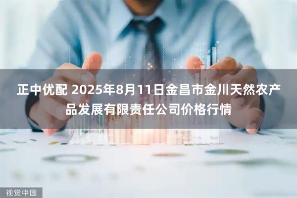正中优配 2025年8月11日金昌市金川天然农产品发展有限责任公司价格行情