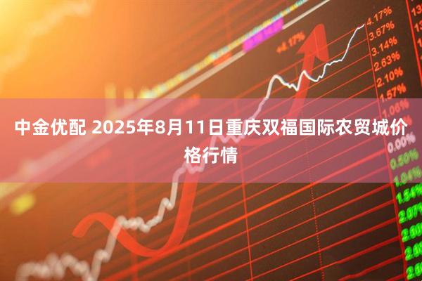 中金优配 2025年8月11日重庆双福国际农贸城价格行情