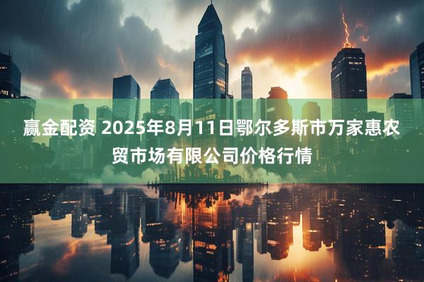 赢金配资 2025年8月11日鄂尔多斯市万家惠农贸市场有限公司价格行情