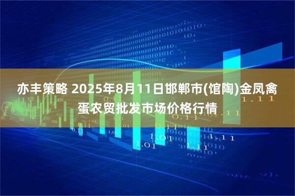 亦丰策略 2025年8月11日邯郸市(馆陶)金凤禽蛋农贸批发市场价格行情