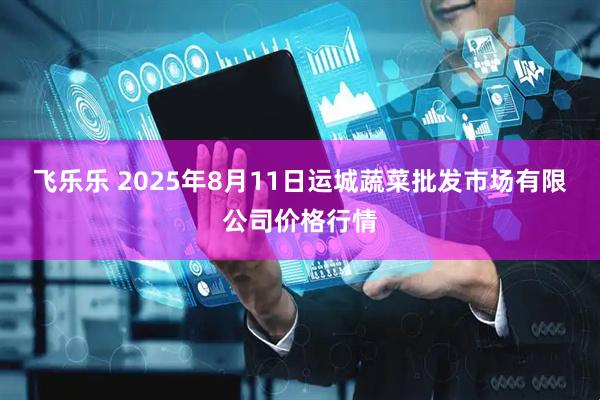 飞乐乐 2025年8月11日运城蔬菜批发市场有限公司价格行情